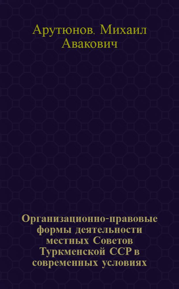 Организационно-правовые формы деятельности местных Советов Туркменской ССР в современных условиях : Автореферат дис. на соискание учен. степени канд. юрид. наук : (711)