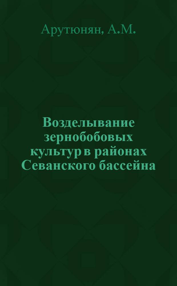 Возделывание зернобобовых культур в районах Севанского бассейна : Автореферат дис. на соискание учен. степени кандидата с.-х. наук
