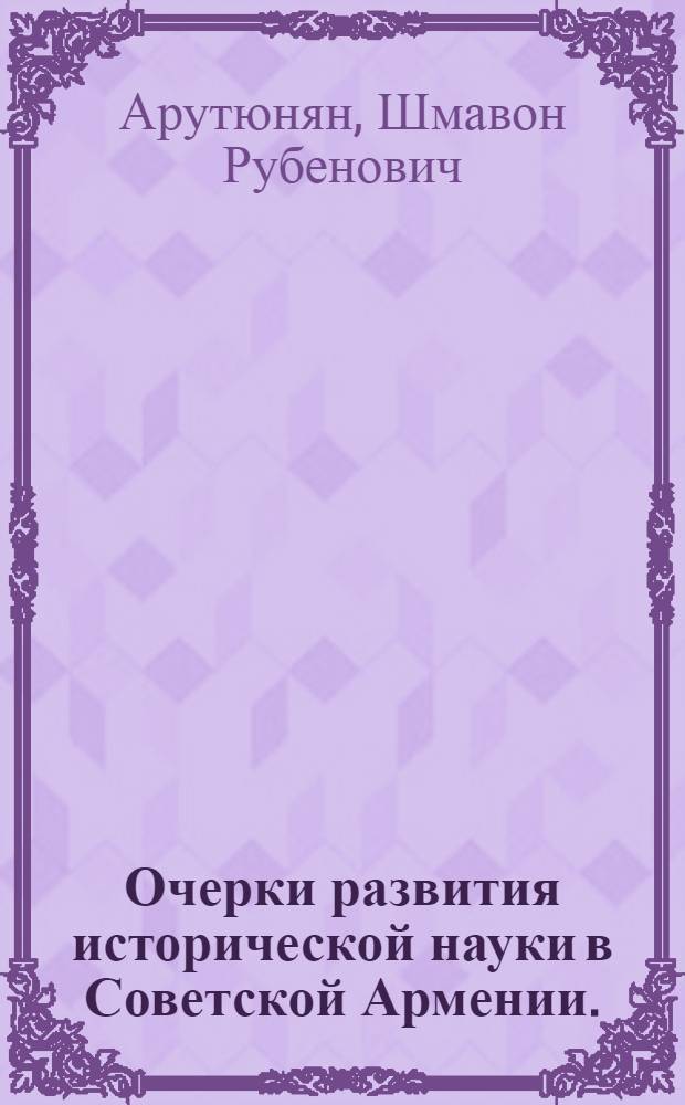 Очерки развития исторической науки в Советской Армении. (1920-1963 гг.) : Автореферат дис. на соискание учен. степени доктора ист. наук