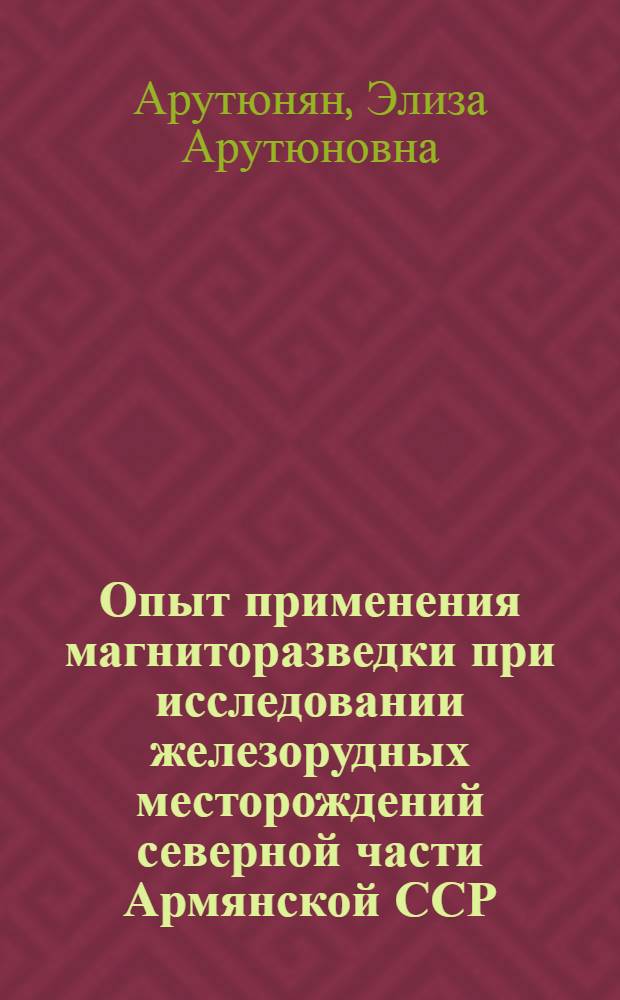 Опыт применения магниторазведки при исследовании железорудных месторождений северной части Армянской ССР : Автореферат дис., представл. на соискание учен. степени кандидата геол.-минералог. наук