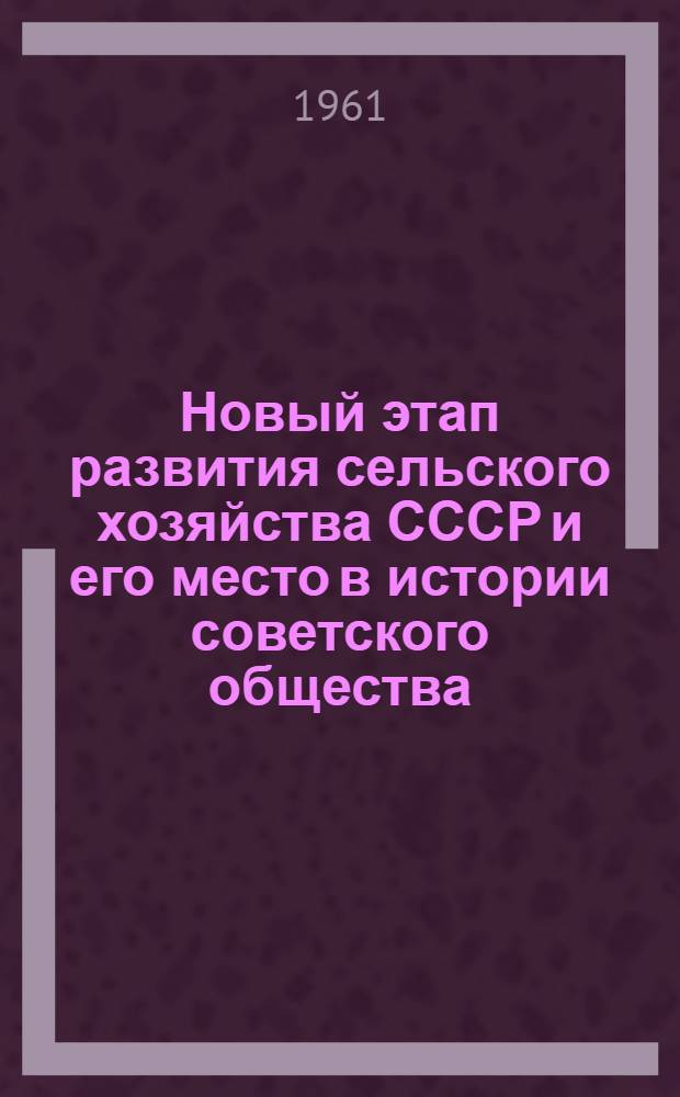 Новый этап развития сельского хозяйства СССР и его место в истории советского общества : Материал для обсуждения на Сессии по истории сов. крестьянства и колхозного строительства в СССР