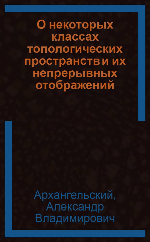 О некоторых классах топологических пространств и их непрерывных отображений : Автореферат дис. на соискание учен. степени д-ра физ.-мат. наук