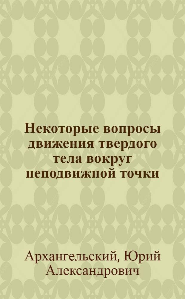 Некоторые вопросы движения твердого тела вокруг неподвижной точки : Автореферат дис. на соискание учен. степени доктора физ.-мат. наук