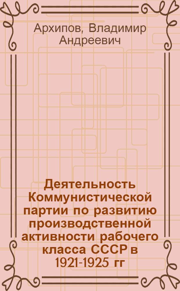 Деятельность Коммунистической партии по развитию производственной активности рабочего класса СССР в 1921-1925 гг. : Автореф. дис. на соискание учен. степени канд. ист. наук : (570)