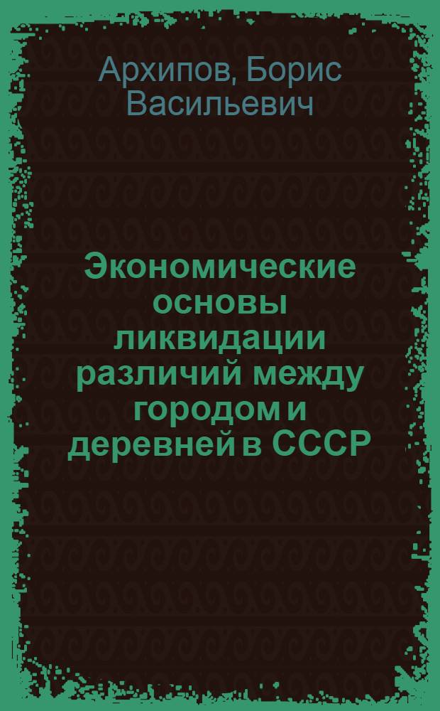 Экономические основы ликвидации различий между городом и деревней в СССР : Автореферат дис. на соискание учен. степени кандидата экон. наук