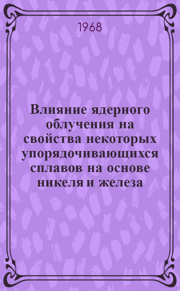 Влияние ядерного облучения на свойства некоторых упорядочивающихся сплавов на основе никеля и железа : Автореферат дис. на соискание учен. степени канд. техн. наук