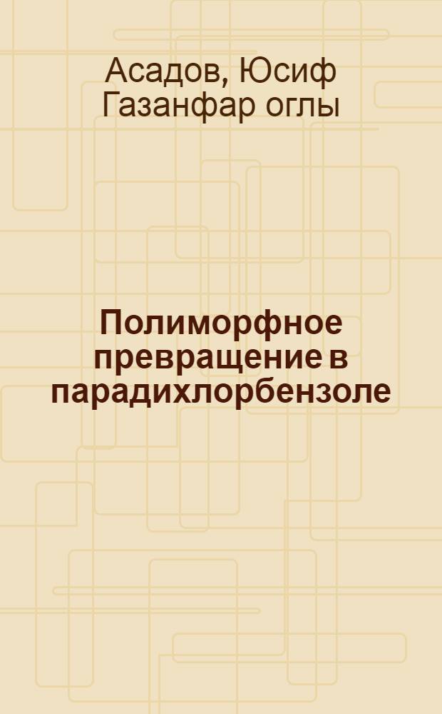 Полиморфное превращение в парадихлорбензоле : Автореферат дис. на соискание учен. степени кандидата физ.-мат. наук