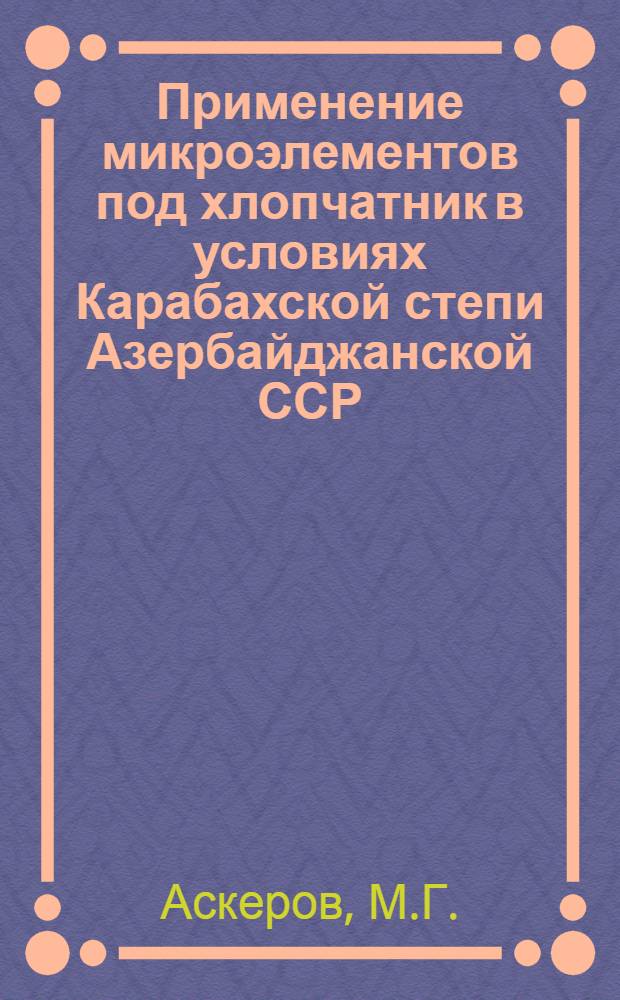 Применение микроэлементов под хлопчатник в условиях Карабахской степи Азербайджанской ССР : Автореферат дис. на соискание учен. степени канд. с.-х. наук : (533)