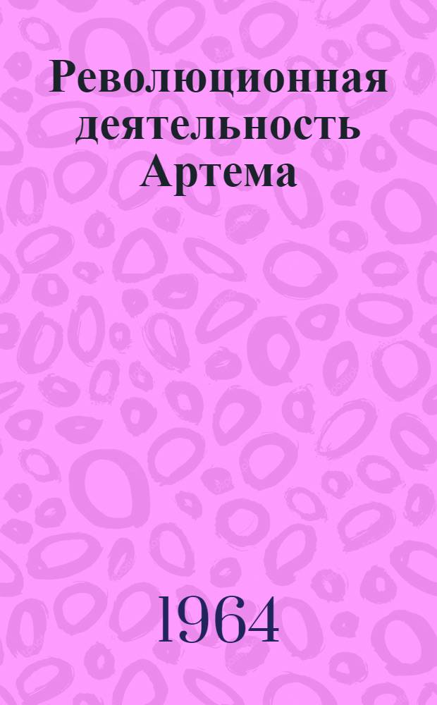 Революционная деятельность Артема (Ф.А. Сергеева) в годы борьбы за победу социалистической революции и упрочение Советской власти на Украине (1917-1918 гг.) : Автореферат дис. на соискание учен. степени кандидата ист. наук