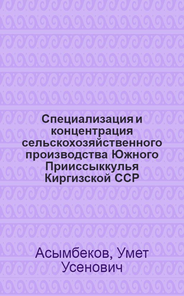 Специализация и концентрация сельскохозяйственного производства Южного Прииссыккулья Киргизской ССР : Автореферат дис. на соискание учен. степени канд. экон. наук