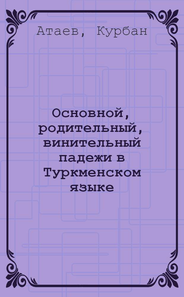 Основной, родительный, винительный падежи в Туркменском языке : Автореферат дис. на соискание учен. степени кандидата филол. наук