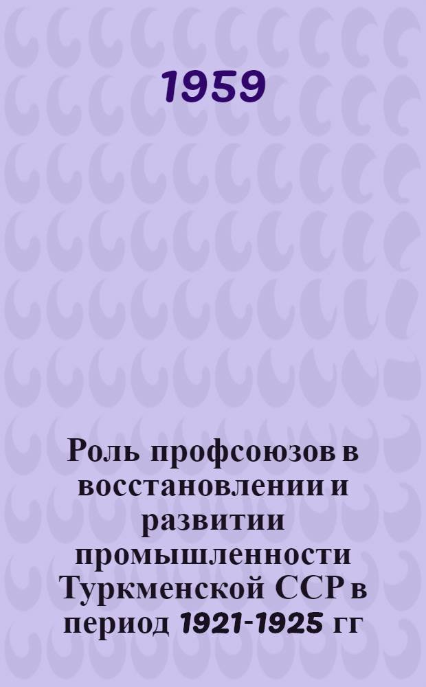 Роль профсоюзов в восстановлении и развитии промышленности Туркменской ССР в период 1921-1925 гг. : Автореферат дис. на соискание учен. степени кандидата ист. наук