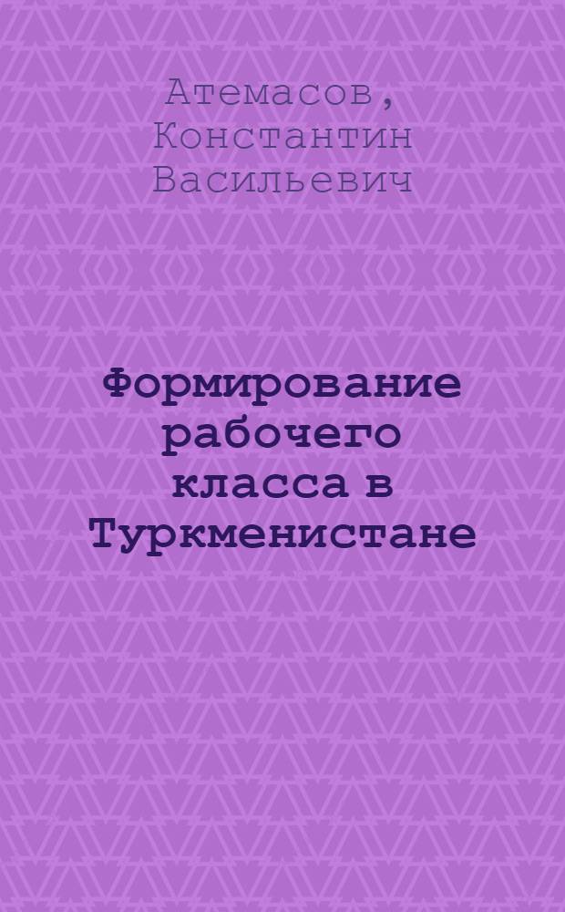 Формирование рабочего класса в Туркменистане : Автореферат дис. на соискание учен. степени канд. ист. наук