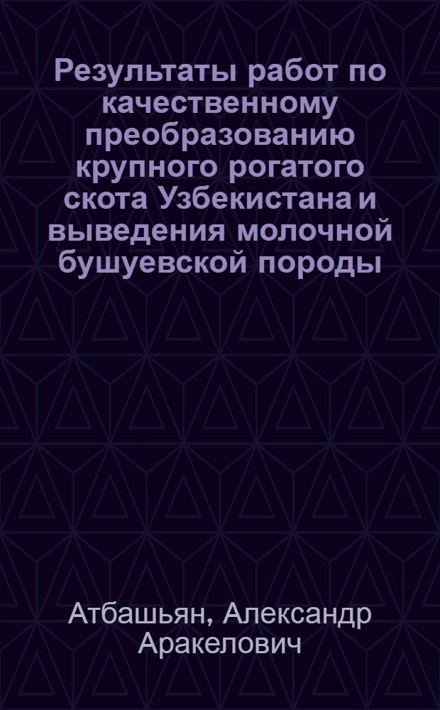 Результаты работ по качественному преобразованию крупного рогатого скота Узбекистана и выведения молочной бушуевской породы : Автореферат дис. на соискание учен. степени д-ра с.-х. наук