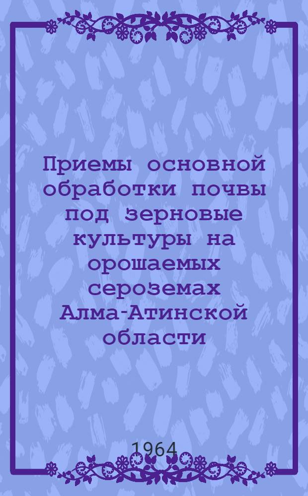 Приемы основной обработки почвы под зерновые культуры на орошаемых сероземах Алма-Атинской области : Автореферат дис. на соискание учен. степени кандидата с.-х. наук