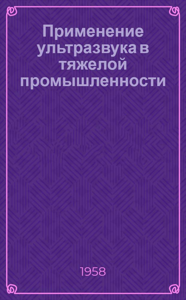 Применение ультразвука в тяжелой промышленности : Библиогр. указатель : Отечеств. и иностр. книжная, журнальная и патентная литература за 1957 г