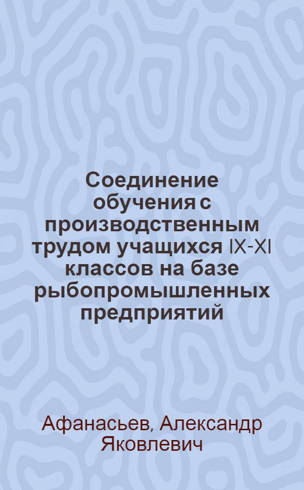 Соединение обучения с производственным трудом учащихся IX-XI классов на базе рыбопромышленных предприятий : Автореферат дис. на соискание учен. степени кандидата пед. наук