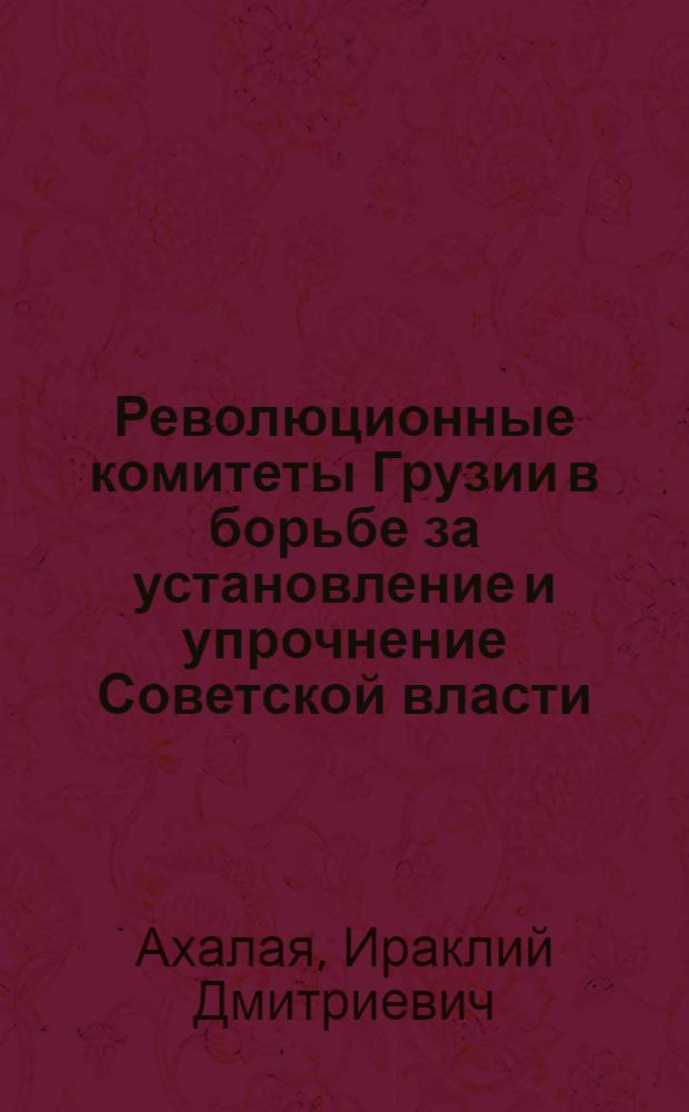 Революционные комитеты Грузии в борьбе за установление и упрочнение Советской власти. (Февраль 1921 - март 1922 гг.) : Автореферат дис. на соискание учен. степени д-ра ист. наук