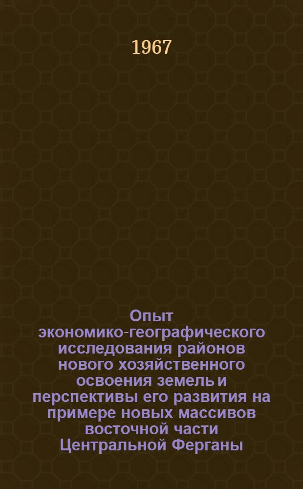 Опыт экономико-географического исследования районов нового хозяйственного освоения земель и перспективы его развития на примере новых массивов восточной части Центральной Ферганы : Автореферат дис. на соискание учен. степени канд. экон. наук
