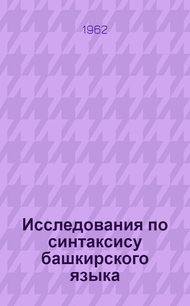 Исследования по синтаксису башкирского языка : Доклад, обобщающий содержание работ, представл. к защите на соискание учен. степени доктора филол. наук