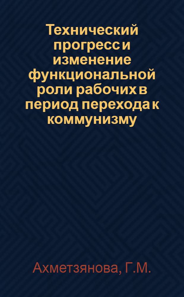 Технический прогресс и изменение функциональной роли рабочих в период перехода к коммунизму : (На примере пром-сти ТАССР) : Автореферат дис. на соискание учен. степени кандидата экон. наук