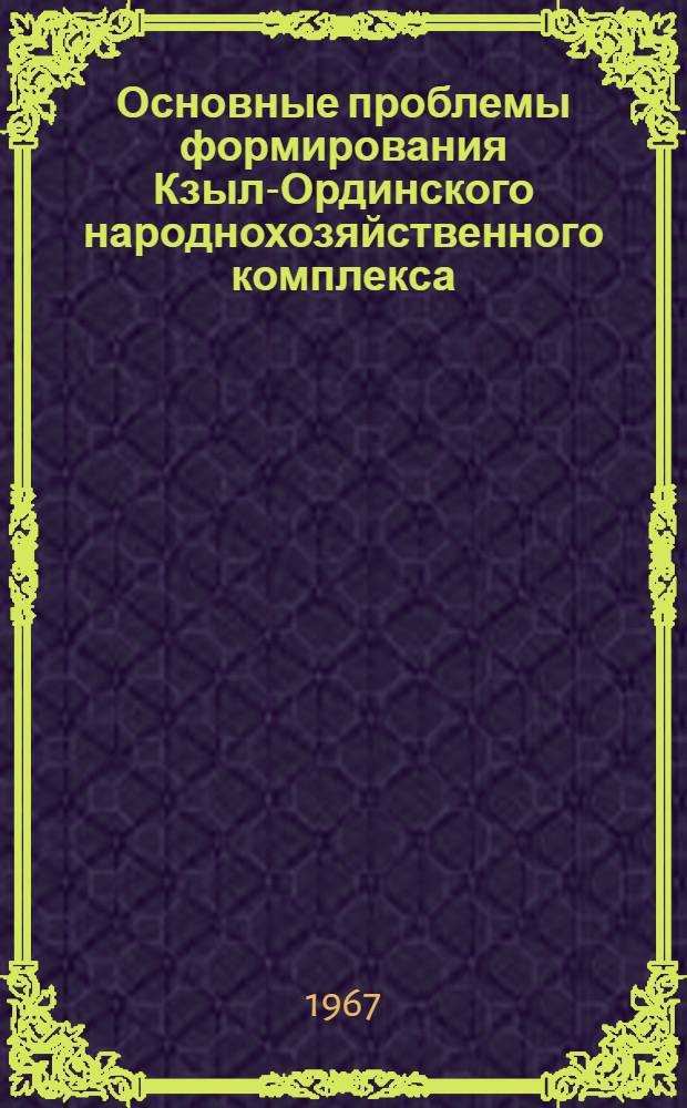 Основные проблемы формирования Кзыл-Ординского народнохозяйственного комплекса : Автореферат дис. на соискание учен. степени канд. геогр. наук
