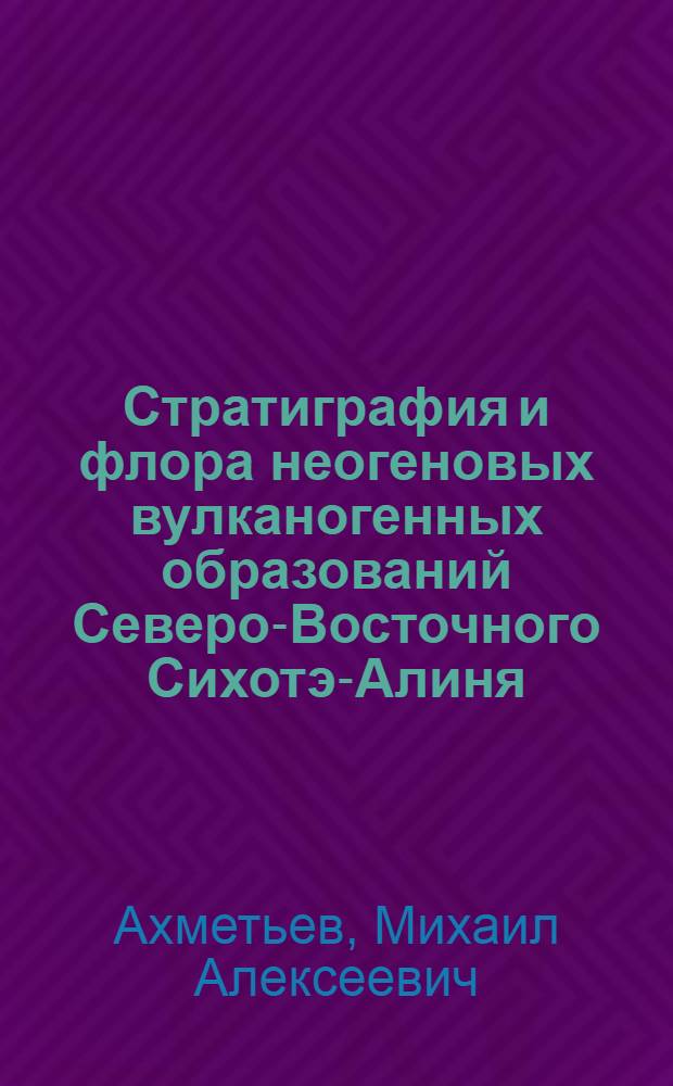 Стратиграфия и флора неогеновых вулканогенных образований Северо-Восточного Сихотэ-Алиня : Автореферат дис. на соискание учен. степени кандидата геол.-минералогич. наук