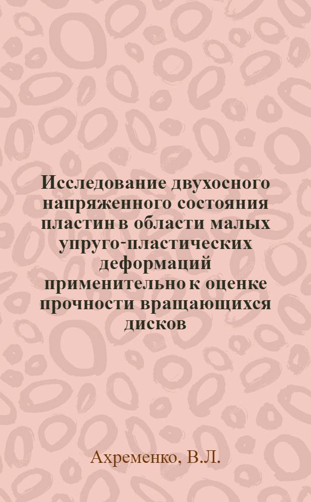 Исследование двухосного напряженного состояния пластин в области малых упруго-пластических деформаций применительно к оценке прочности вращающихся дисков : Автореферат дис. на соискание учен. степени канд. техн. наук : (022)