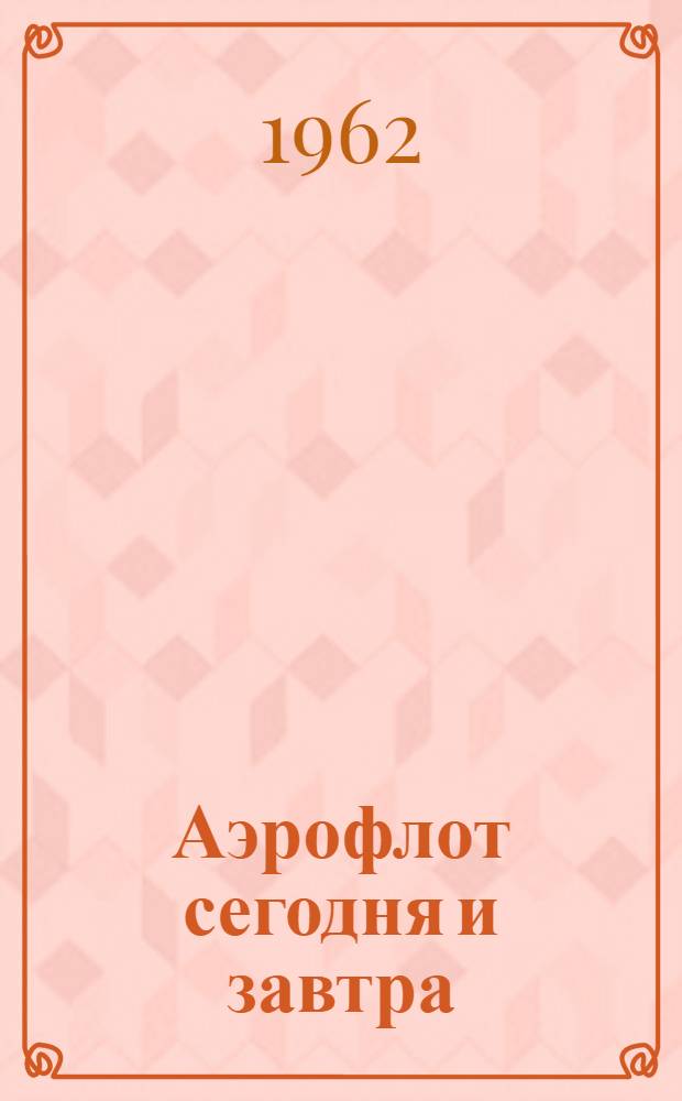 Аэрофлот сегодня и завтра : (Материалы в помощь подразделениям ГВФ по организации экон. и авиац.-техн. пропаганды)