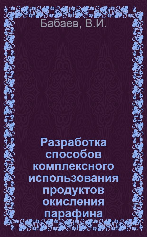 Разработка способов комплексного использования продуктов окисления парафина : Доклад по совокупности опубл. работ и авт. свидетельств, представл. на соискание учен. степени канд. техн. наук