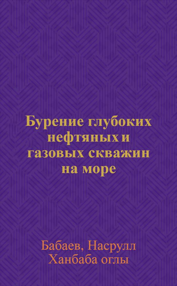 Бурение глубоких нефтяных и газовых скважин на море : Доклад о трудах и изобретениях, представл. на соискание учен. степени доктора техн. наук