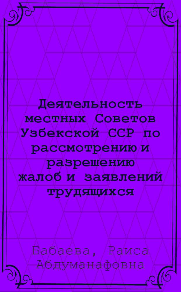 Деятельность местных Советов Узбекской ССР по рассмотрению и разрешению жалоб и заявлений трудящихся : Автореферат дис. на соискание учен. степени канд. юрид. наук