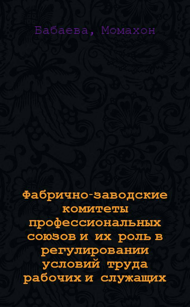 Фабрично-заводские комитеты профессиональных союзов и их роль в регулировании условий труда рабочих и служащих : (По материалам предприятий УзССР) : Автореферат дис. на соискание учен. степени канд. юрид. наук