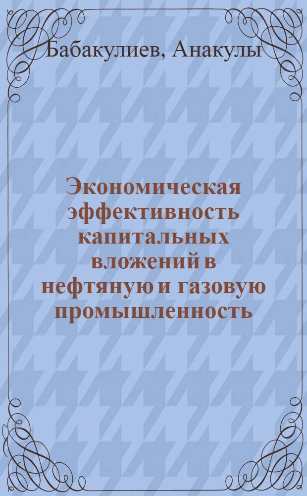 Экономическая эффективность капитальных вложений в нефтяную и газовую промышленность : (На материалах Туркм. ССР) : Автореферат дис. на соискание учен. степени канд. экон. наук