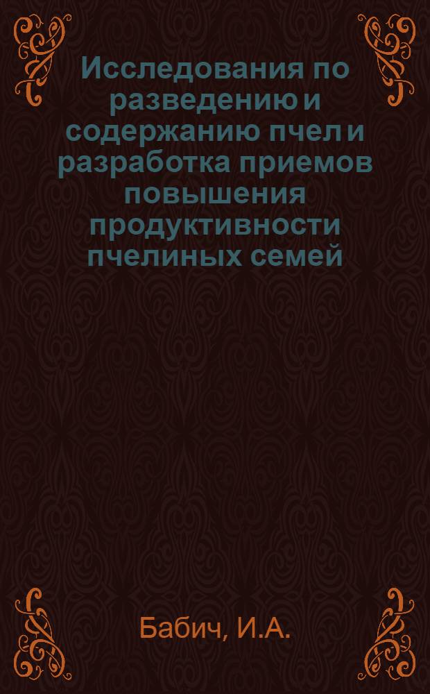 Исследования по разведению и содержанию пчел и разработка приемов повышения продуктивности пчелиных семей : Доклад, обобщающий содерж. опубл. науч. работ, представл. на соискание учен. степени канд. с.-х. наук