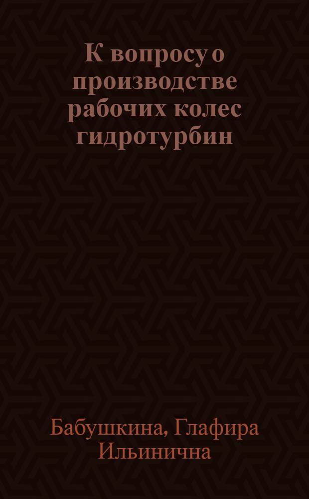 К вопросу о производстве рабочих колес гидротурбин : (Обзор отечеств. и зарубежной литературы за 1956-1957 гг.)