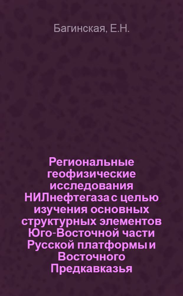 Региональные геофизические исследования НИЛнефтегаза с целью изучения основных структурных элементов Юго-Восточной части Русской платформы и Восточного Предкавказья : Обзорный доклад по материалам, представл. на V Всесоюз. науч.-техн. геофиз. конференцию