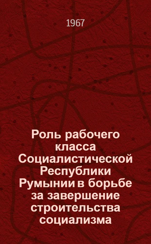 Роль рабочего класса Социалистической Республики Румынии в борьбе за завершение строительства социализма (1960-1965 гг.) : Автореферат дис. на соискание учен. степени канд. ист. наук