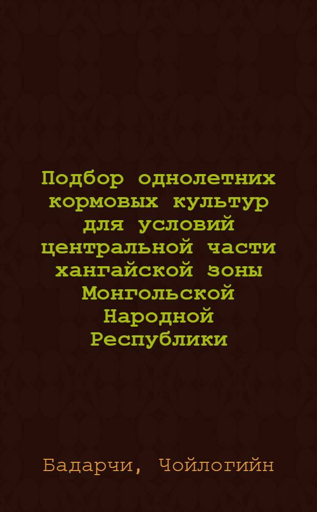 Подбор однолетних кормовых культур для условий центральной части хангайской зоны Монгольской Народной Республики : Автореферат дис. на соискание учен. степени кандидата с.-х. наук