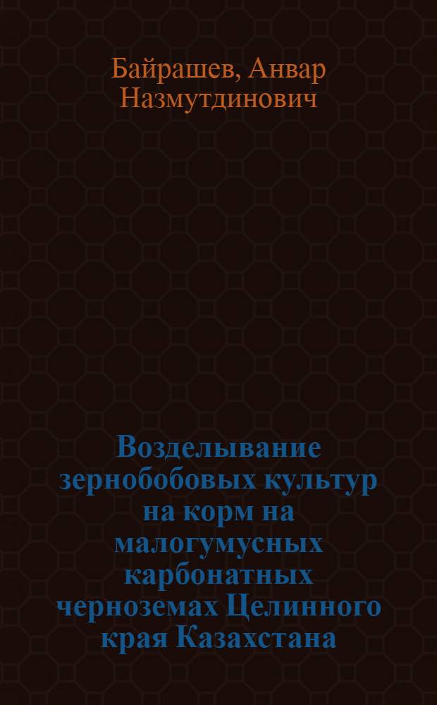 Возделывание зернобобовых культур на корм на малогумусных карбонатных черноземах Целинного края Казахстана : Автореферат дис. на соискание учен. степени кандидата с.-х. наук