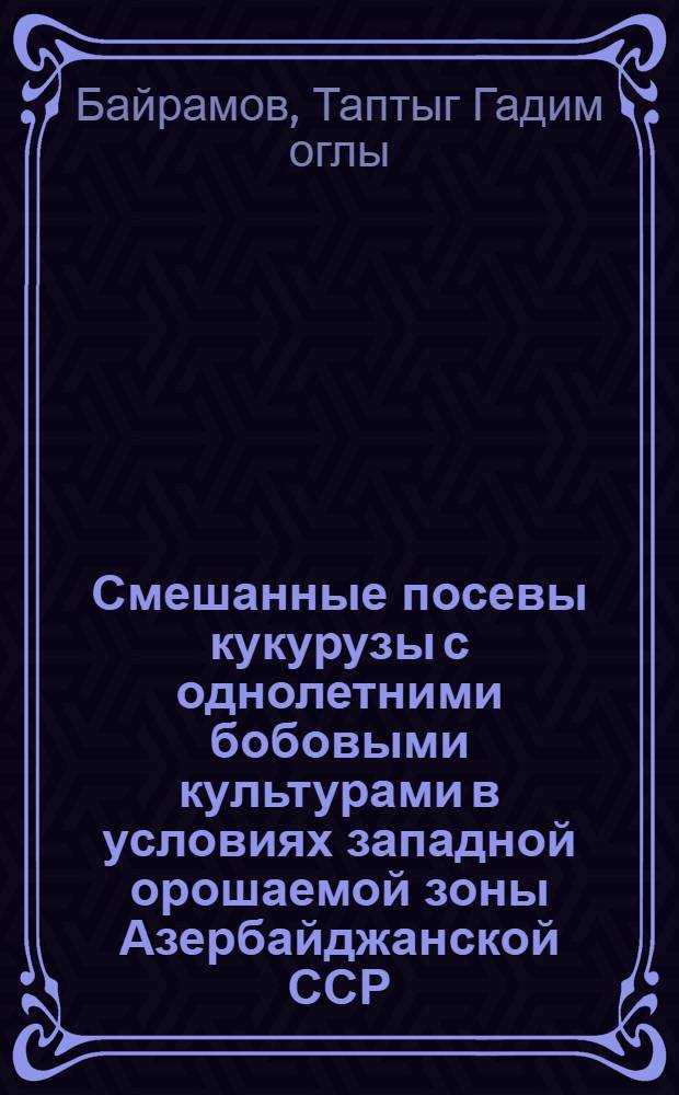 Смешанные посевы кукурузы с однолетними бобовыми культурами в условиях западной орошаемой зоны Азербайджанской ССР : Автореферат дис. на соискание учен. степени канд. с.-х. наук