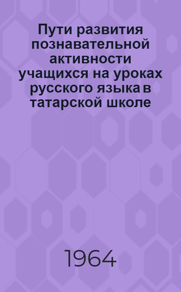 Пути развития познавательной активности учащихся на уроках русского языка в татарской школе : Автореферат дис. на соискание учен. степени кандидата пед. наук