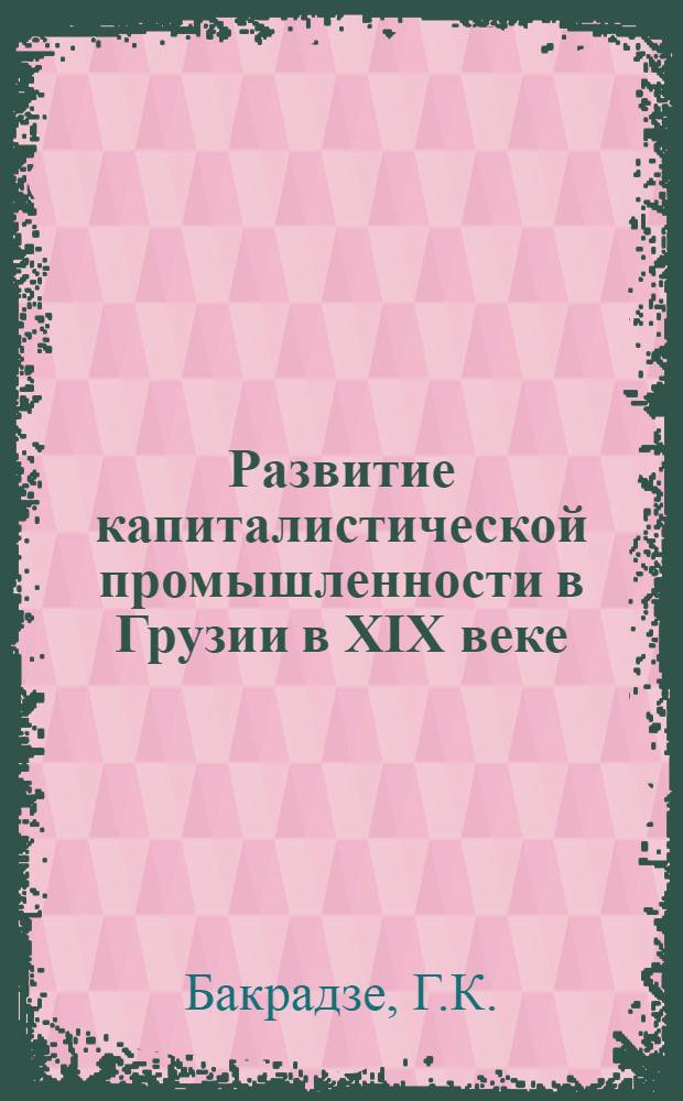 Развитие капиталистической промышленности в Грузии в XIX веке : Автореферат дис. на соискание учен. степени доктора экон. наук