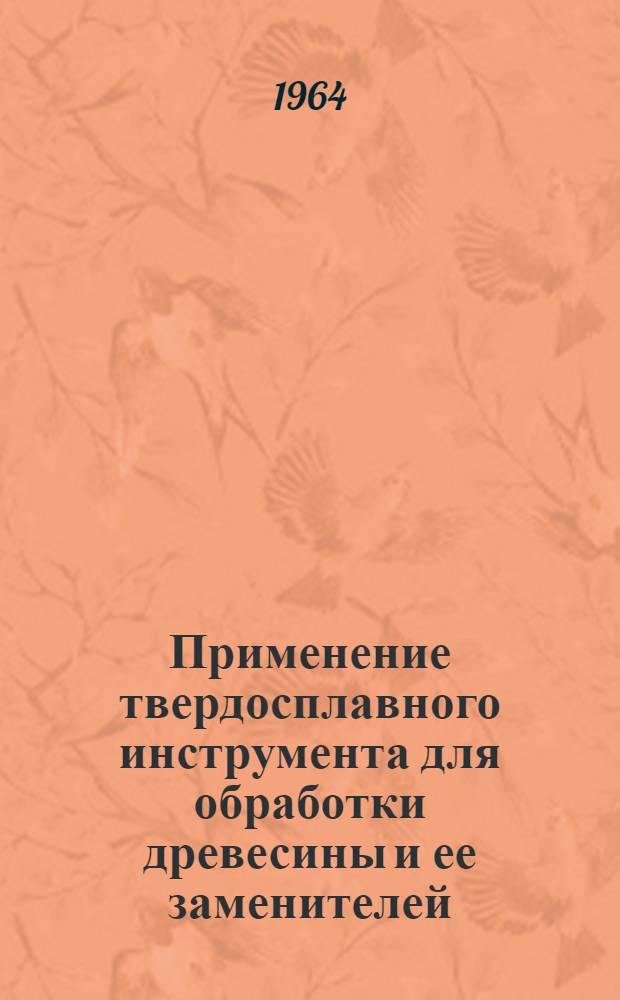 Применение твердосплавного инструмента для обработки древесины и ее заменителей : Тезисы доклада к Всесоюз. совещанию о повышении уровня производства и широком внедрении в нар. хозяйство твердосплавного и алмазного инструмента