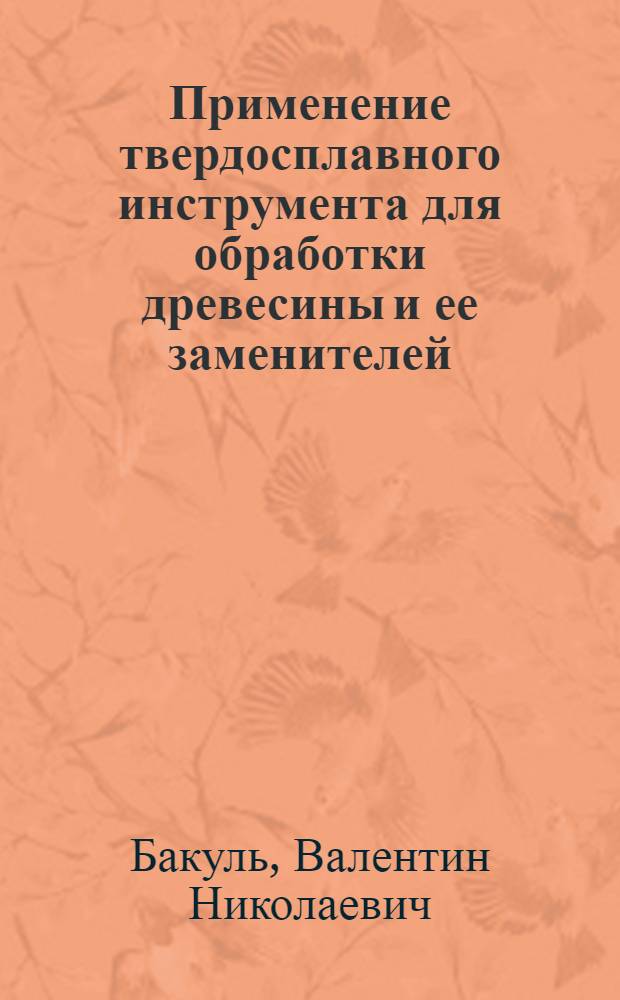 Применение твердосплавного инструмента для обработки древесины и ее заменителей : Тезисы доклада к Всесоюз. совещанию о повышении уровня производства и широком внедрении в нар. хоз. твердосплавного и алмазного инструмента
