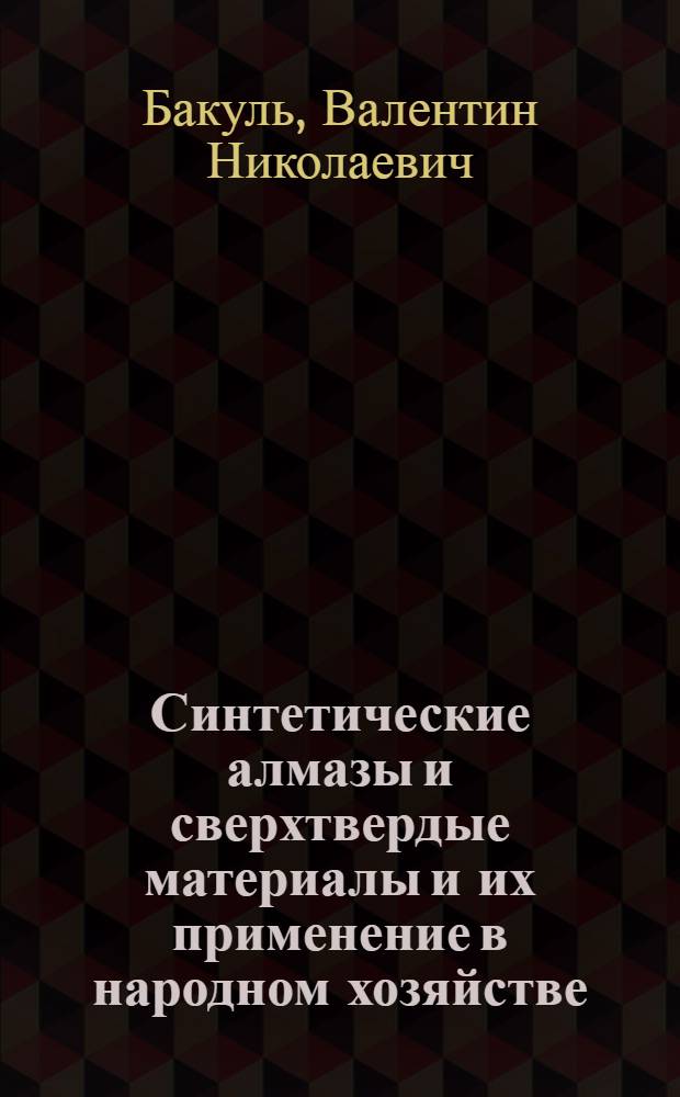 Синтетические алмазы и сверхтвердые материалы и их применение в народном хозяйстве : Тезисы доклада к Всесоюзному совещанию о повышении уровня производства и широком внедрении в нар. хоз. твердосплавного и алмазного инструмента