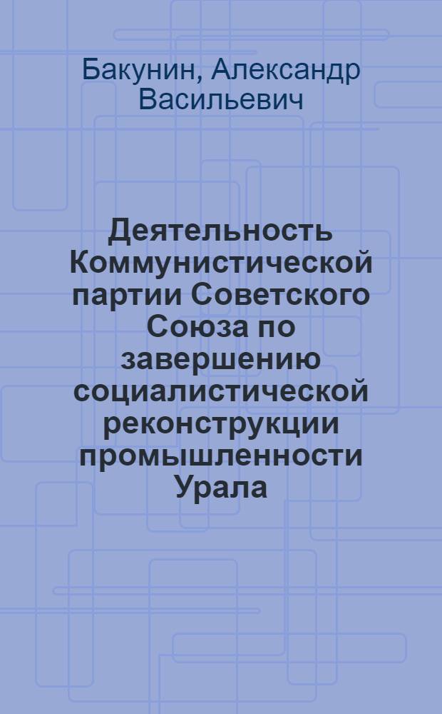 Деятельность Коммунистической партии Советского Союза по завершению социалистической реконструкции промышленности Урала (1933-1937 гг.) : Автореферат дис. на соискание учен. степени д-ра ист. наук