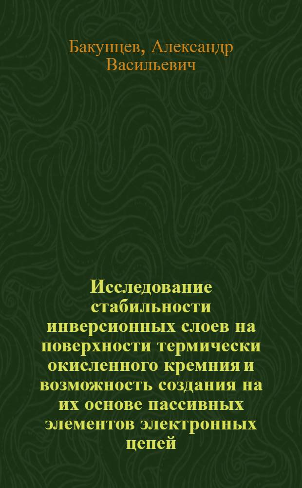 Исследование стабильности инверсионных слоев на поверхности термически окисленного кремния и возможность создания на их основе пассивных элементов электронных цепей : Автореферат дис. на соискание учен. степени канд. техн. наук : (298)