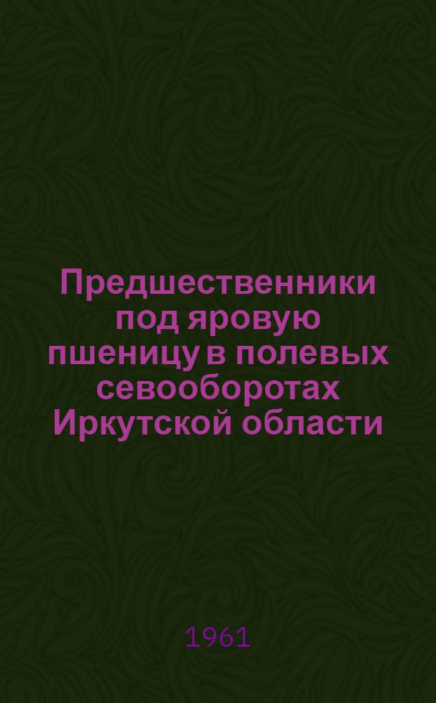 Предшественники под яровую пшеницу в полевых севооборотах Иркутской области : Автореферат дис. на соискание учен. степени кандидата с.-х. наук