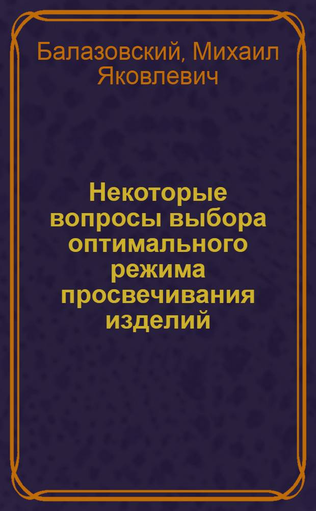 Некоторые вопросы выбора оптимального режима просвечивания изделий (при пленочном детекторе и излучении жесткостью до 200 кэв) : Автореферат дис. на соискание учен. степени канд. техн. наук